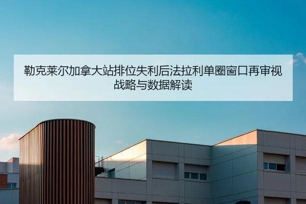 勒克莱尔加拿大站排位失利后法拉利单圈窗口再审视战略与数据解读