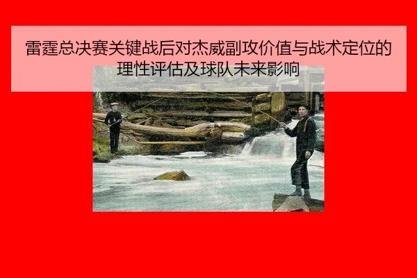 雷霆总决赛关键战后对杰威副攻价值与战术定位的理性评估及球队未来影响