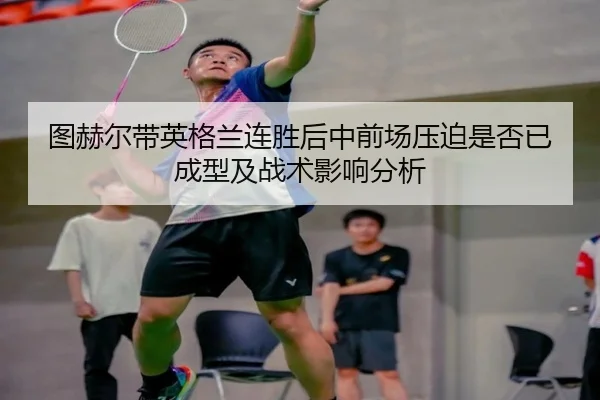 图赫尔带英格兰连胜后中前场压迫是否已成型及战术影响分析