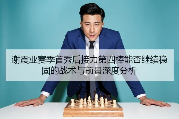 谢震业赛季首秀后接力第四棒能否继续稳固的战术与前景深度分析