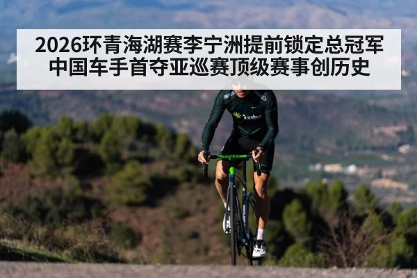 2026环青海湖赛李宁洲提前锁定总冠军 中国车手首夺亚巡赛顶级赛事创历史
