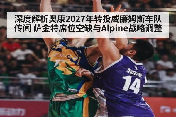 深度解析奥康2027年转投威廉姆斯车队传闻 萨金特席位空缺与Alpine战略调整