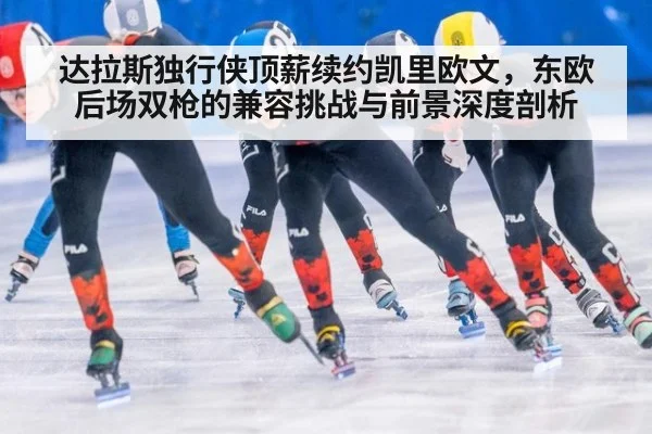 达拉斯独行侠顶薪续约凯里欧文，东欧后场双枪的兼容挑战与前景深度剖析