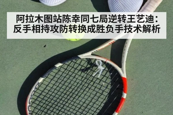 阿拉木图站陈幸同七局逆转王艺迪：反手相持攻防转换成胜负手技术解析