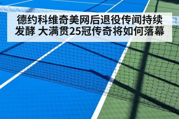 德约科维奇美网后退役传闻持续发酵 大满贯25冠传奇将如何落幕